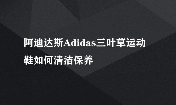 阿迪达斯Adidas三叶草运动鞋如何清洁保养