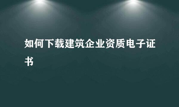 如何下载建筑企业资质电子证书