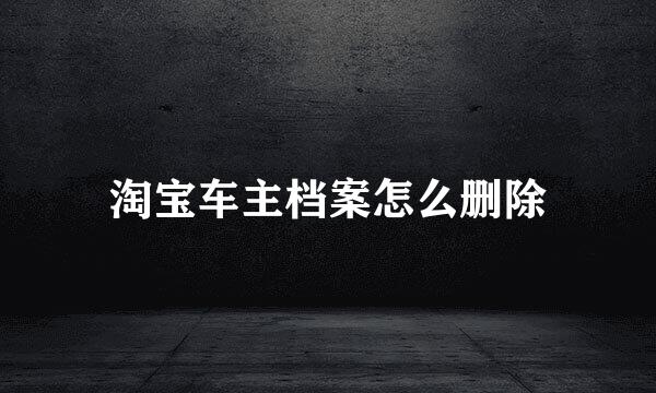 淘宝车主档案怎么删除