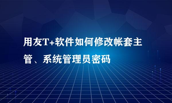 用友T+软件如何修改帐套主管、系统管理员密码