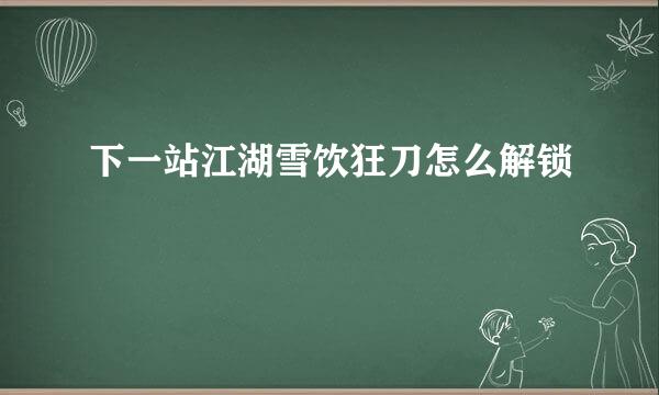 下一站江湖雪饮狂刀怎么解锁