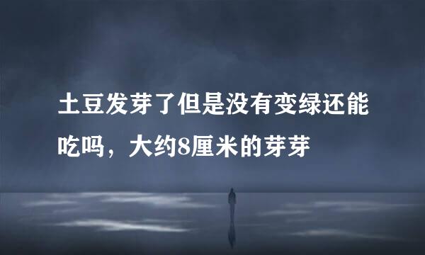 土豆发芽了但是没有变绿还能吃吗，大约8厘米的芽芽