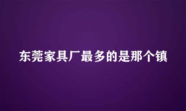 东莞家具厂最多的是那个镇