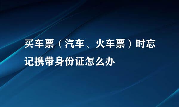 买车票(汽车、火车票)时忘记携带身份证怎么办