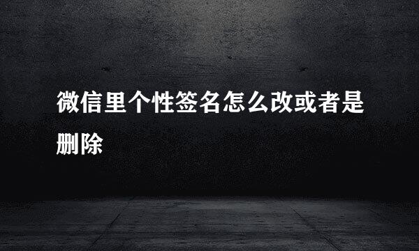 微信里个性签名怎么改或者是删除