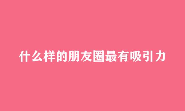 什么样的朋友圈最有吸引力
