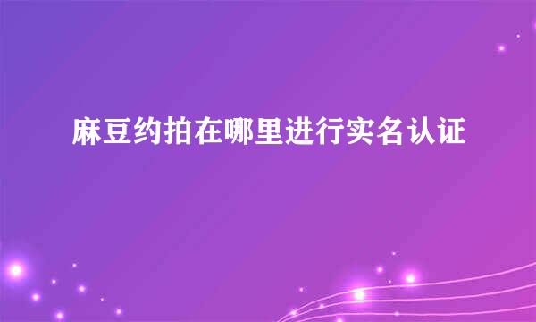 麻豆约拍在哪里进行实名认证