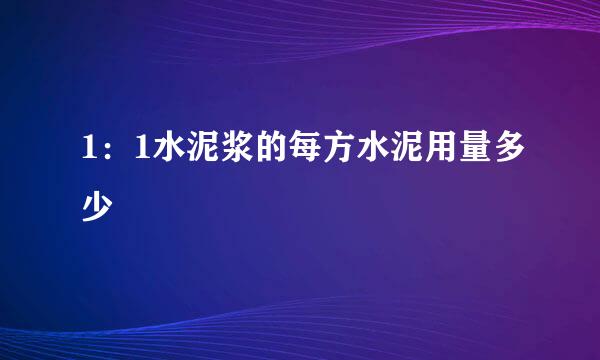 1:1水泥浆的每方水泥用量多少