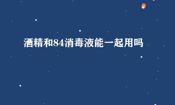 酒精和84消毒液能一起用吗