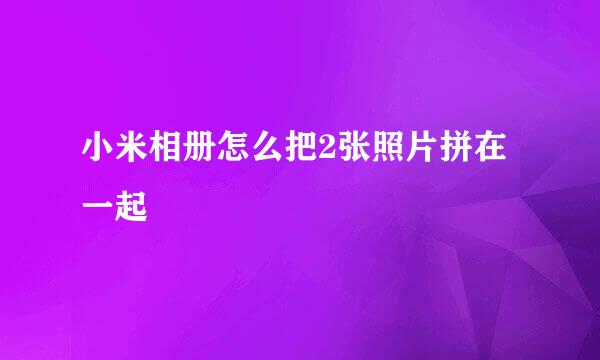 小米相册怎么把2张照片拼在一起