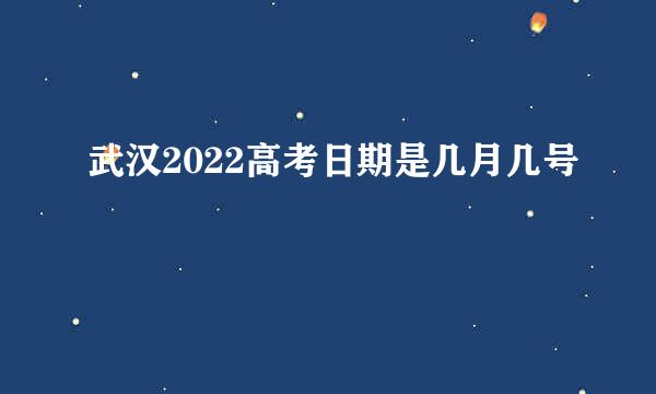 武汉2022高考日期是几月几号
