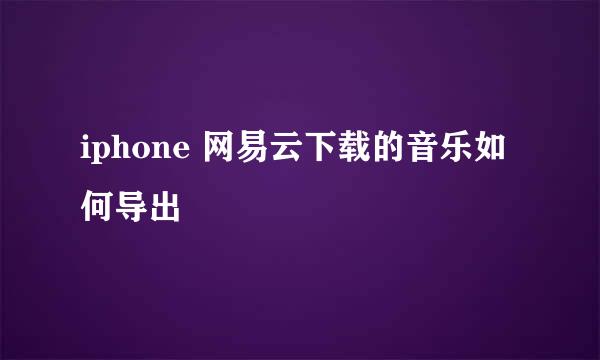 iphone 网易云下载的音乐如何导出
