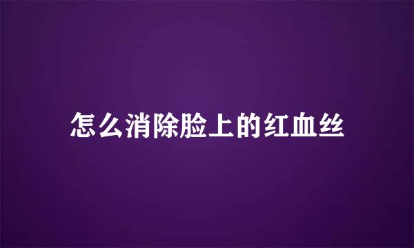 怎么消除脸上的红血丝