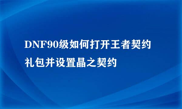 DNF90级如何打开王者契约礼包并设置晶之契约