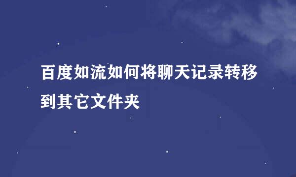 百度如流如何将聊天记录转移到其它文件夹
