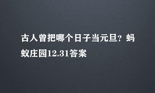 古人曾把哪个日子当元旦？蚂蚁庄园12.31答案