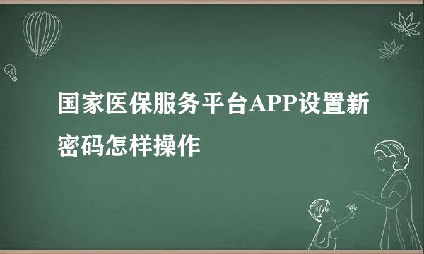 国家医保服务平台APP设置新密码怎样操作