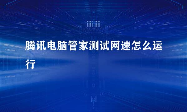 腾讯电脑管家测试网速怎么运行