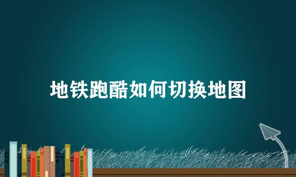 地铁跑酷如何切换地图