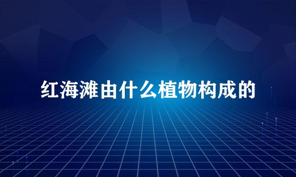 红海滩由什么植物构成的