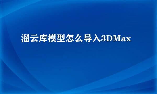 溜云库模型怎么导入3DMax