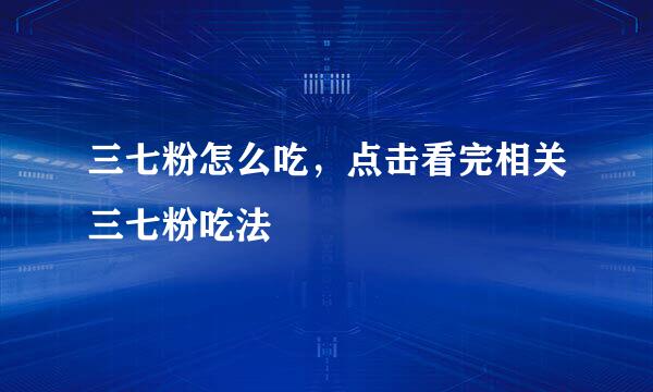 三七粉怎么吃，点击看完相关三七粉吃法
