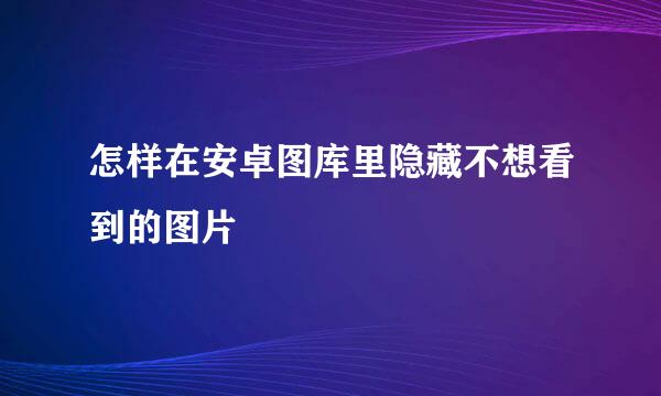 怎样在安卓图库里隐藏不想看到的图片
