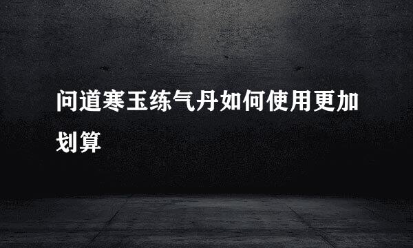 问道寒玉练气丹如何使用更加划算