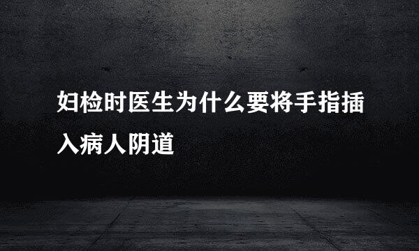 妇检时医生为什么要将手指插入病人阴道