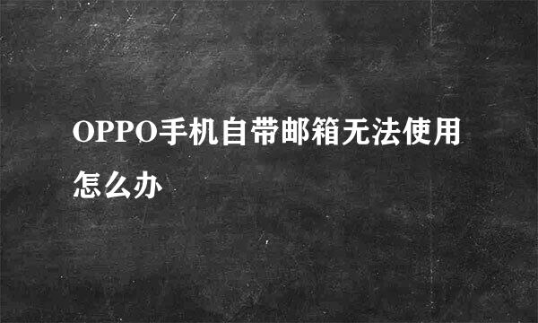 OPPO手机自带邮箱无法使用怎么办