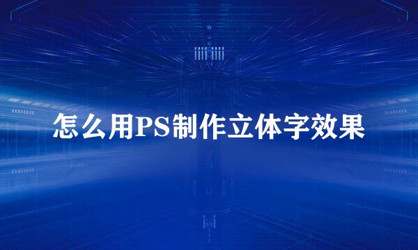 怎么用PS制作立体字效果