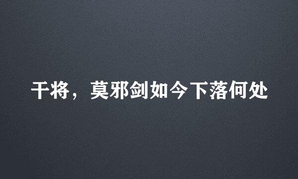 干将，莫邪剑如今下落何处