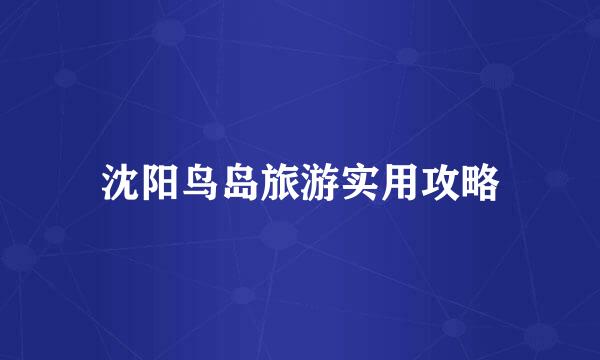 沈阳鸟岛旅游实用攻略