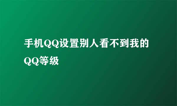 手机QQ设置别人看不到我的QQ等级