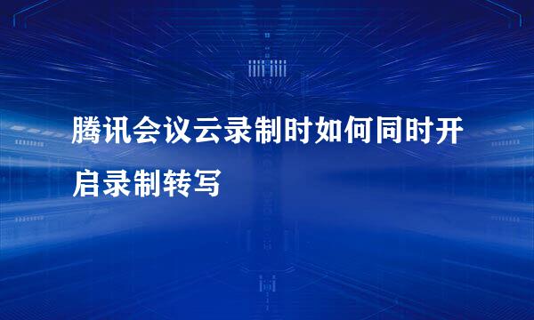 腾讯会议云录制时如何同时开启录制转写