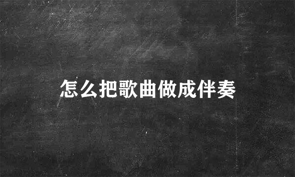 怎么把歌曲做成伴奏