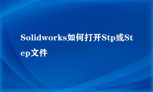 Solidworks如何打开Stp或Step文件