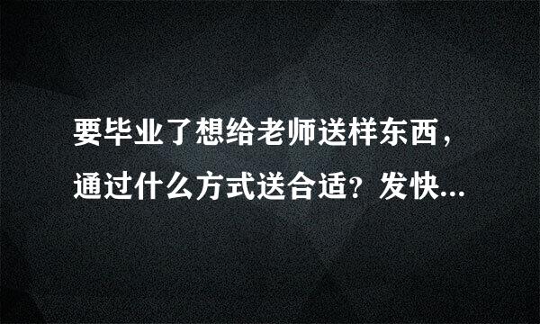 要毕业了想给老师送样东西,通过什么方式送合适?发快递后给老师发短信说一声合适吗?或怎样合适