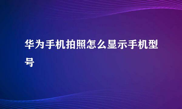 华为手机拍照怎么显示手机型号