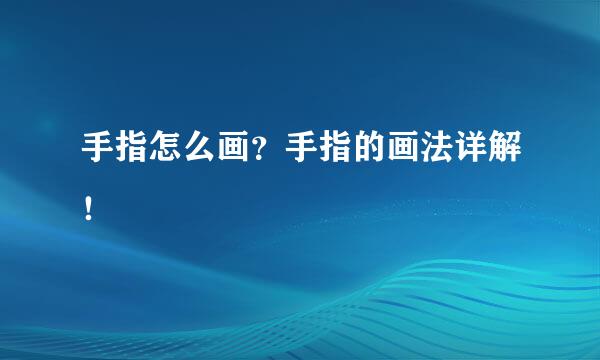 手指怎么画？手指的画法详解！