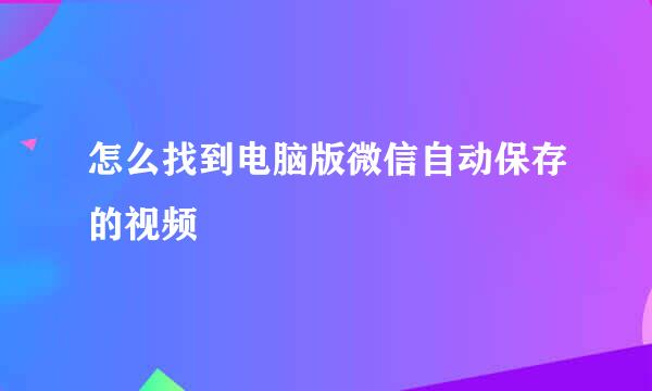 怎么找到电脑版微信自动保存的视频