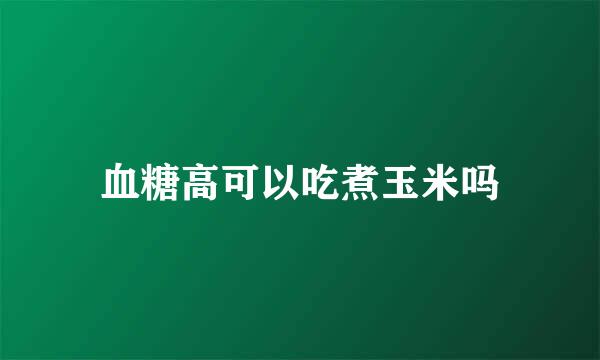 血糖高可以吃煮玉米吗