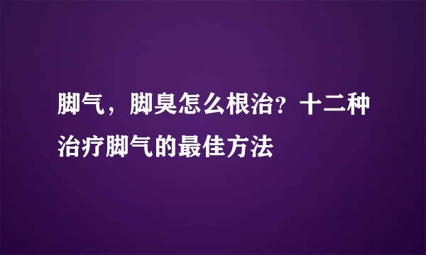 脚气，脚臭怎么根治？十二种治疗脚气的最佳方法