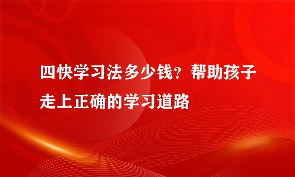 四快学习法多少钱？帮助孩子走上正确的学习道路