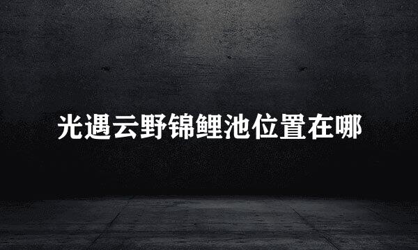 光遇云野锦鲤池位置在哪