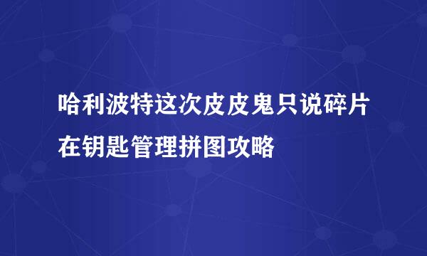 哈利波特这次皮皮鬼只说碎片在钥匙管理拼图攻略