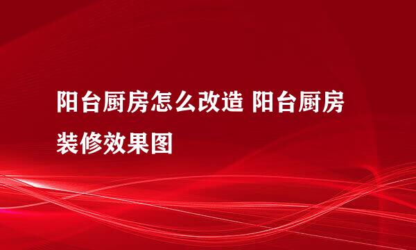 阳台厨房怎么改造 阳台厨房装修效果图