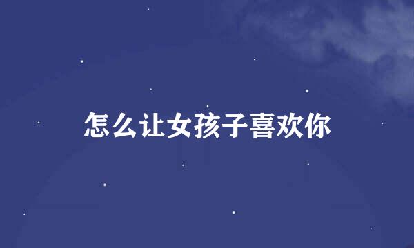 怎么让女孩子喜欢你