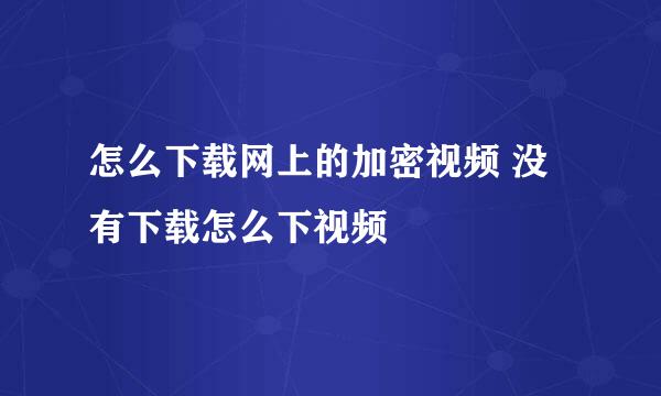 怎么下载网上的加密视频 没有下载怎么下视频