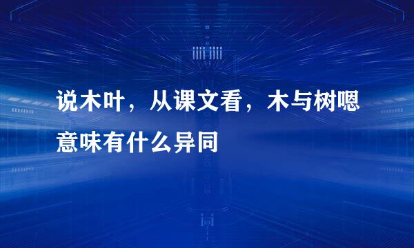 说木叶，从课文看，木与树嗯意味有什么异同